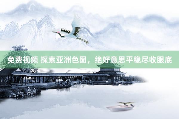 免费视频 探索亚洲色图，绝好意思平稳尽收眼底