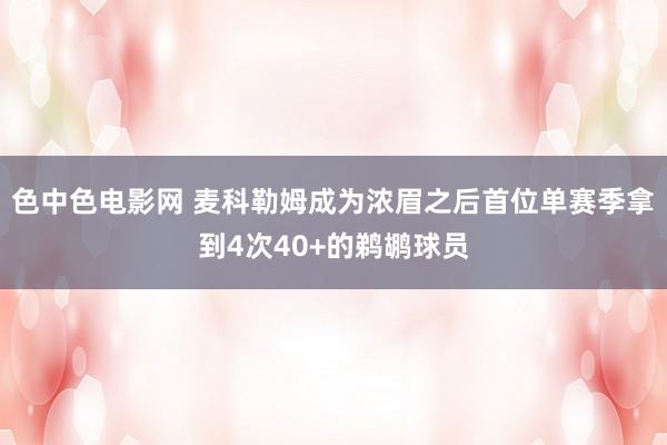 色中色电影网 麦科勒姆成为浓眉之后首位单赛季拿到4次40+的鹈鹕球员