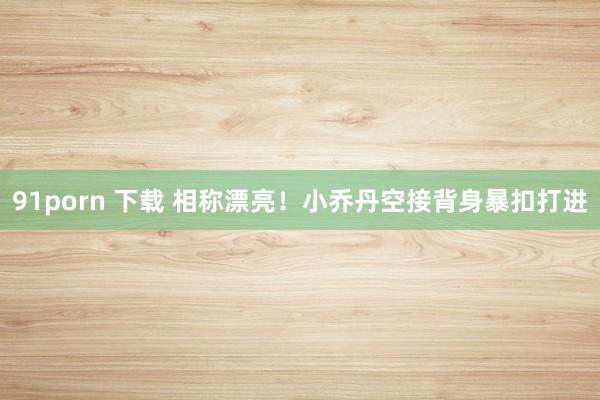91porn 下载 相称漂亮！小乔丹空接背身暴扣打进