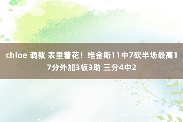 chloe 调教 表里着花！维金斯11中7砍半场最高17分外加3板3助 三分4中2