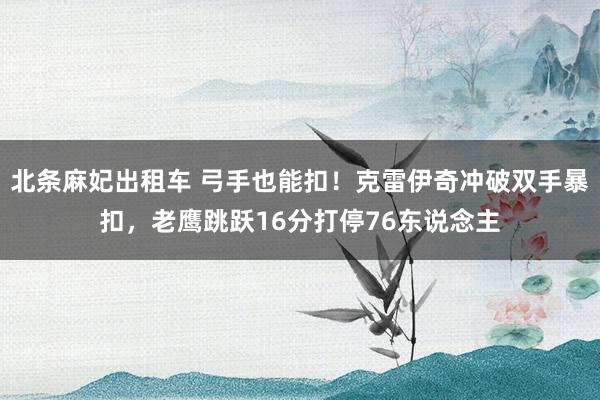 北条麻妃出租车 弓手也能扣！克雷伊奇冲破双手暴扣，老鹰跳跃16分打停76东说念主