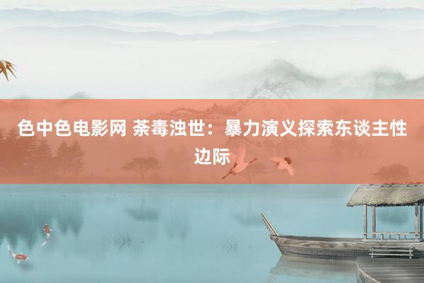 色中色电影网 荼毒浊世：暴力演义探索东谈主性边际