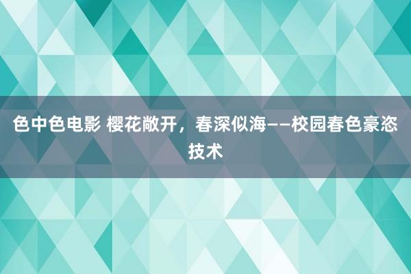 色中色电影 樱花敞开，春深似海——校园春色豪恣技术