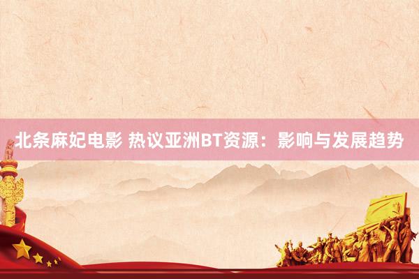 北条麻妃电影 热议亚洲BT资源：影响与发展趋势