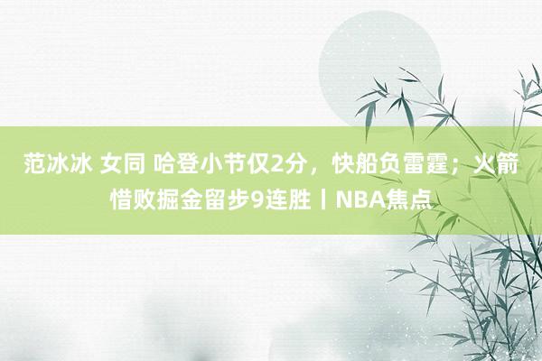 范冰冰 女同 哈登小节仅2分，快船负雷霆；火箭惜败掘金留步9连胜丨NBA焦点