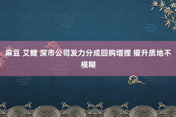 麻豆 艾鲤 深市公司发力分成回购增捏 擢升质地不模糊