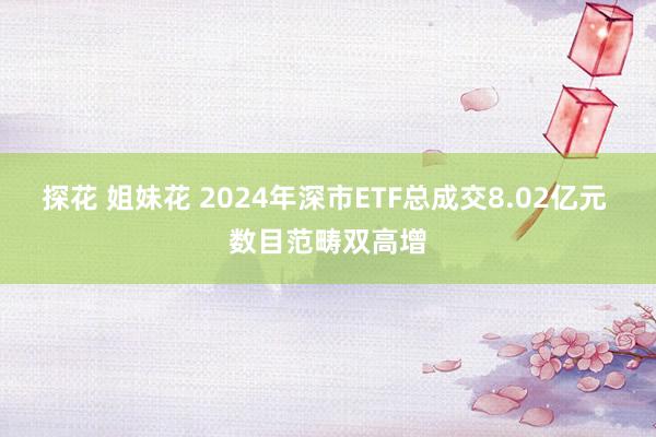 探花 姐妹花 2024年深市ETF总成交8.02亿元 数目范畴双高增