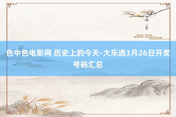 色中色电影网 历史上的今天-大乐透3月26日开奖号码汇总