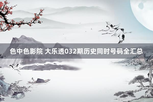 色中色影院 大乐透032期历史同时号码全汇总