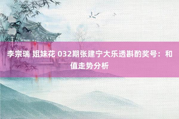 李宗瑞 姐妹花 032期张建宁大乐透斟酌奖号：和值走势分析
