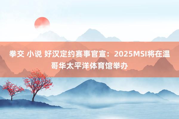 拳交 小说 好汉定约赛事官宣：2025MSI将在温哥华太平洋体育馆举办