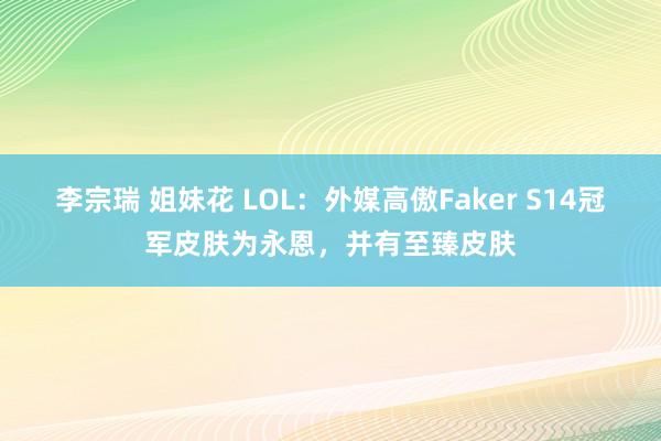 李宗瑞 姐妹花 LOL：外媒高傲Faker S14冠军皮肤为永恩，并有至臻皮肤
