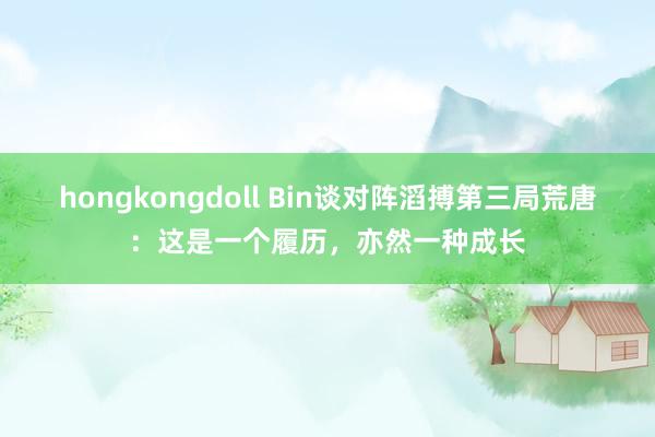 hongkongdoll Bin谈对阵滔搏第三局荒唐：这是一个履历，亦然一种成长