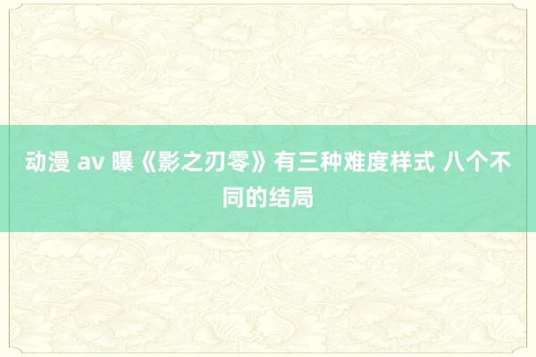 动漫 av 曝《影之刃零》有三种难度样式 八个不同的结局