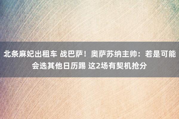 北条麻妃出租车 战巴萨！奥萨苏纳主帅：若是可能会选其他日历踢 这2场有契机抢分