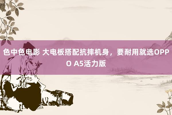 色中色电影 大电板搭配抗摔机身，要耐用就选OPPO A5活力版