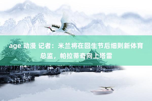 age 动漫 记者：米兰将在回生节后细则新体育总监，帕拉蒂奇向上塔雷
