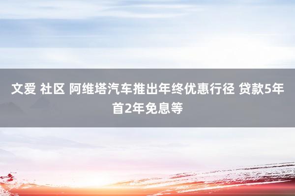 文爱 社区 阿维塔汽车推出年终优惠行径 贷款5年首2年免息等