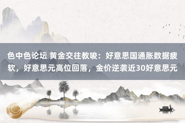 色中色论坛 黄金交往教唆：好意思国通胀数据疲软，好意思元高位回落，金价逆袭近30好意思元