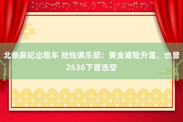 北条麻妃出租车 抢钱俱乐部：黄金避险升温，也曾2636下首选空