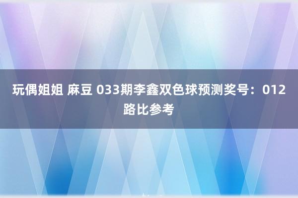 玩偶姐姐 麻豆 033期李鑫双色球预测奖号：012路比参考