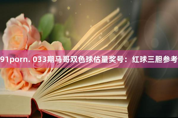 91porn. 033期马哥双色球估量奖号：红球三胆参考