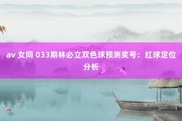 av 女同 033期林必立双色球预测奖号：红球定位分析
