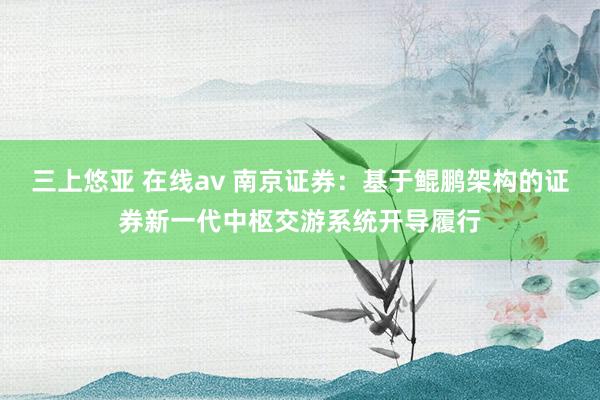 三上悠亚 在线av 南京证券：基于鲲鹏架构的证券新一代中枢交游系统开导履行