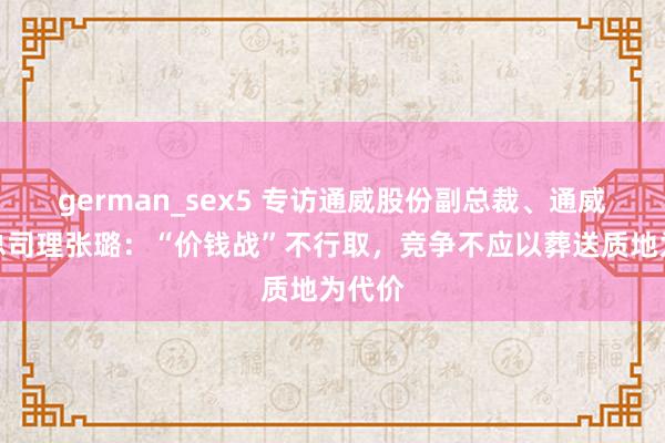 german_sex5 专访通威股份副总裁、通威农发总司理张璐：“价钱战”不行取，竞争不应以葬送质地为代价
