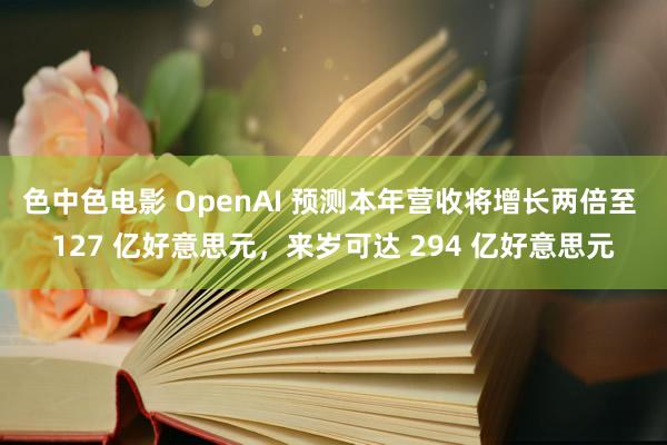 色中色电影 OpenAI 预测本年营收将增长两倍至 127 亿好意思元，来岁可达 294 亿好意思元
