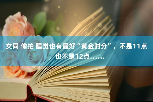 女同 偷拍 睡觉也有最好“黄金时分”，不是11点，也不是12点……