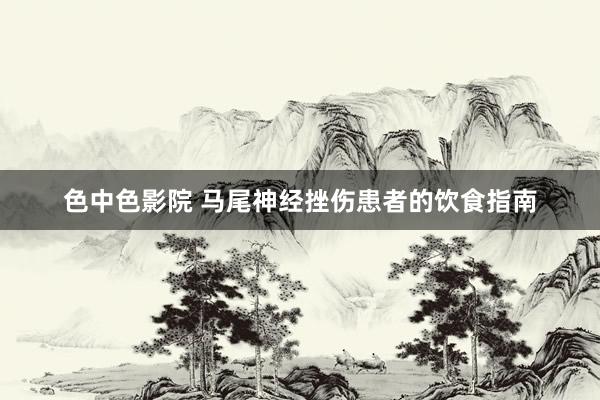色中色影院 马尾神经挫伤患者的饮食指南