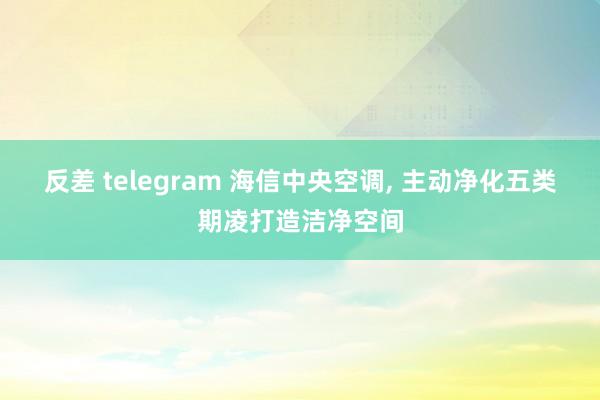 反差 telegram 海信中央空调， 主动净化五类期凌打造洁净空间
