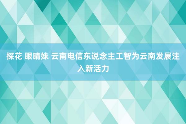 探花 眼睛妹 云南电信东说念主工智为云南发展注入新活力