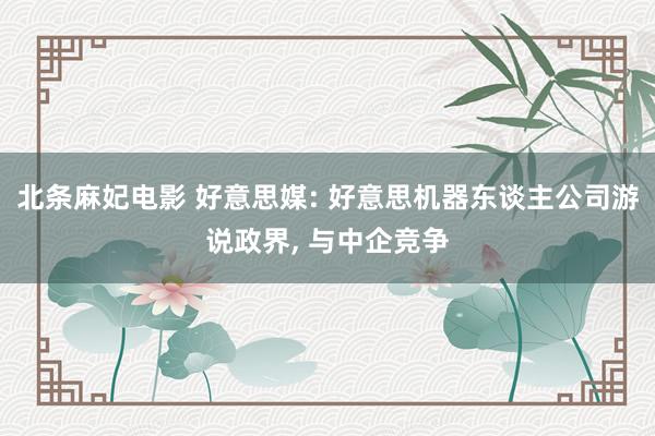 北条麻妃电影 好意思媒: 好意思机器东谈主公司游说政界， 与中企竞争