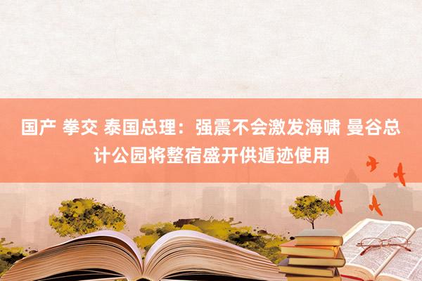 国产 拳交 泰国总理：强震不会激发海啸 曼谷总计公园将整宿盛开供遁迹使用