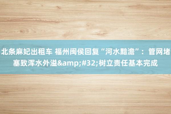 北条麻妃出租车 福州闽侯回复“河水黯澹”：管网堵塞致浑水外溢&#32;树立责任基本完成