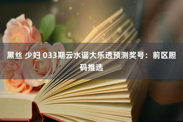 黑丝 少妇 033期云水谣大乐透预测奖号：前区胆码推选