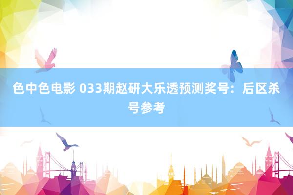 色中色电影 033期赵研大乐透预测奖号：后区杀号参考