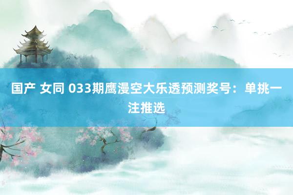 国产 女同 033期鹰漫空大乐透预测奖号：单挑一注推选