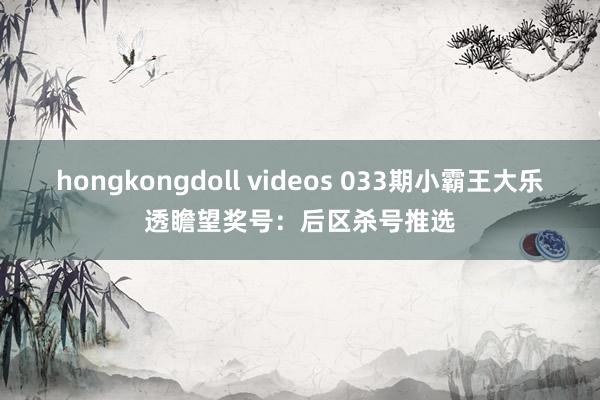 hongkongdoll videos 033期小霸王大乐透瞻望奖号：后区杀号推选