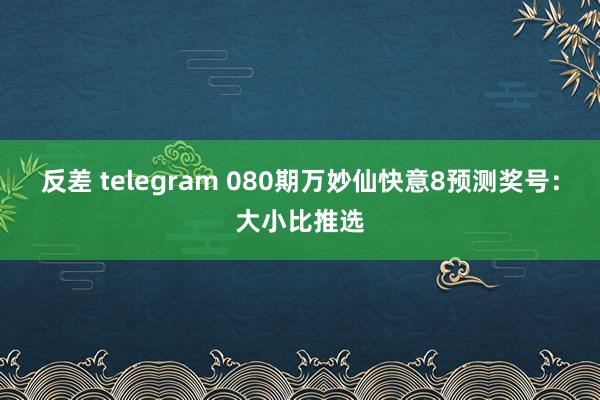 反差 telegram 080期万妙仙快意8预测奖号：大小比推选
