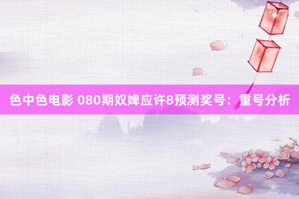 色中色电影 080期奴婢应许8预测奖号：重号分析