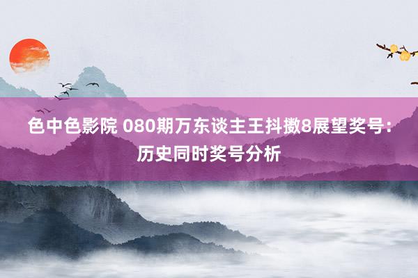 色中色影院 080期万东谈主王抖擞8展望奖号：历史同时奖号分析