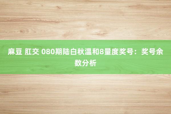 麻豆 肛交 080期陆白秋温和8量度奖号：奖号余数分析