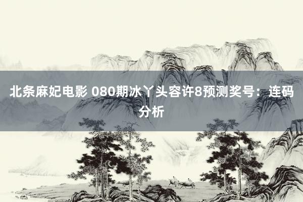 北条麻妃电影 080期冰丫头容许8预测奖号：连码分析