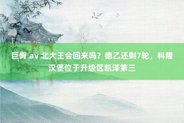 巨臀 av 北大王会回来吗？德乙还剩7轮，科隆汉堡位于升级区凯泽第三