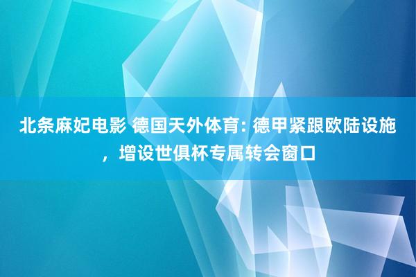 北条麻妃电影 德国天外体育: 德甲紧跟欧陆设施，增设世俱杯专属转会窗口