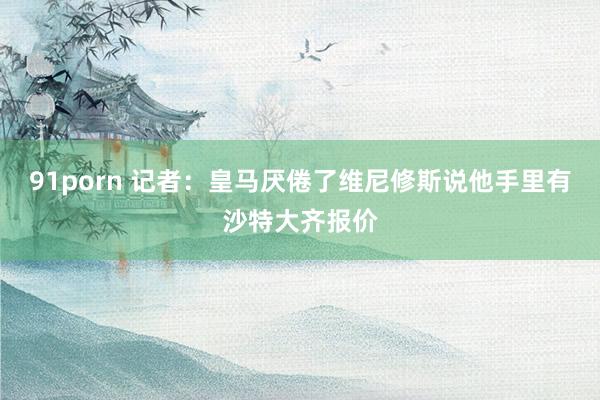 91porn 记者：皇马厌倦了维尼修斯说他手里有沙特大齐报价