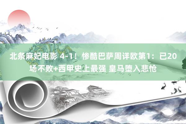 北条麻妃电影 4-1！惨酷巴萨周详欧第1：已20场不败+西甲史上最强 皇马堕入悲怆